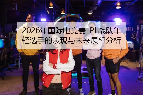 2026年国际电竞赛LPL战队年轻选手的表现与未来展望分析