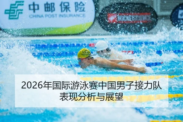 2026年国际游泳赛中国男子接力队表现分析与展望