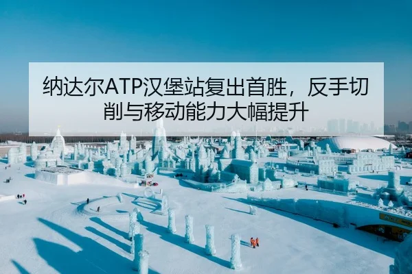 纳达尔ATP汉堡站复出首胜，反手切削与移动能力大幅提升