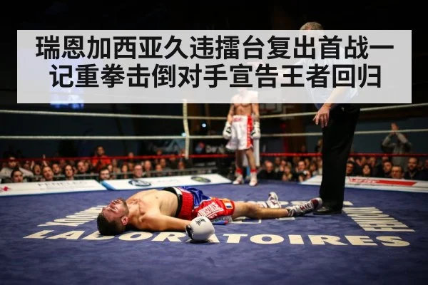 瑞恩加西亚久违擂台复出首战一记重拳击倒对手宣告王者回归