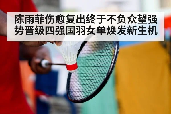 陈雨菲伤愈复出终于不负众望强势晋级四强国羽女单焕发新生机
